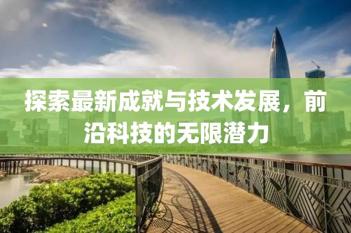 探索最新成就與技術(shù)發(fā)展，前沿科技的無限潛力
