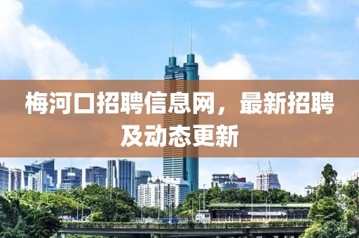 梅河口招聘信息網(wǎng)，最新招聘及動態(tài)更新