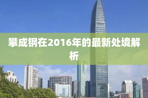 攀成鋼在2016年的最新處境解析