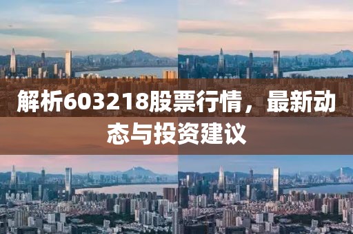 解析603218股票行情，最新動態(tài)與投資建議