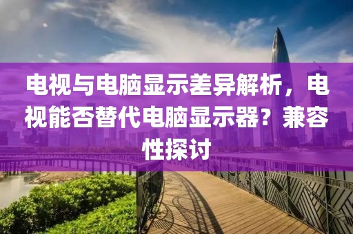 電視與電腦顯示差異解析，電視能否替代電腦顯示器？兼容性探討