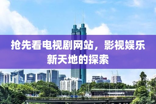 搶先看電視劇網(wǎng)站，影視娛樂新天地的探索