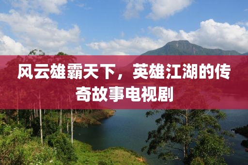 風云雄霸天下，英雄江湖的傳奇故事電視劇