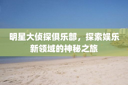 明星大偵探俱樂(lè)部，探索娛樂(lè)新領(lǐng)域的神秘之旅