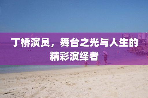丁橋演員，舞臺(tái)之光與人生的精彩演繹者