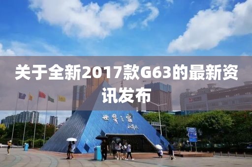 關(guān)于全新2017款G63的最新資訊發(fā)布