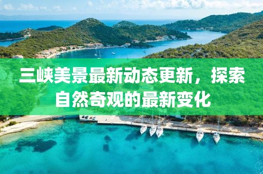 三峽美景最新動態(tài)更新，探索自然奇觀的最新變化