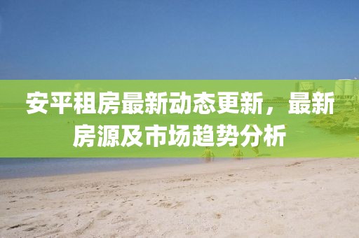 安平租房最新動態(tài)更新，最新房源及市場趨勢分析