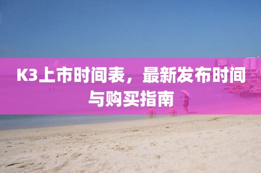 K3上市時(shí)間表，最新發(fā)布時(shí)間與購(gòu)買(mǎi)指南