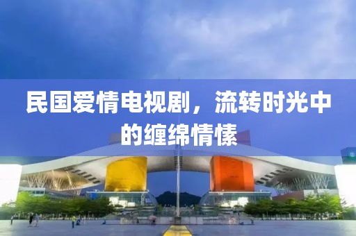 民國愛情電視劇，流轉(zhuǎn)時光中的纏綿情愫