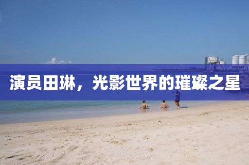 演員田琳，光影世界的璀璨之星