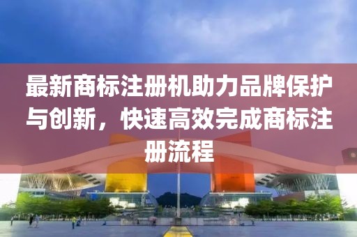 最新商標注冊機助力品牌保護與創(chuàng)新，快速高效完成商標注冊流程