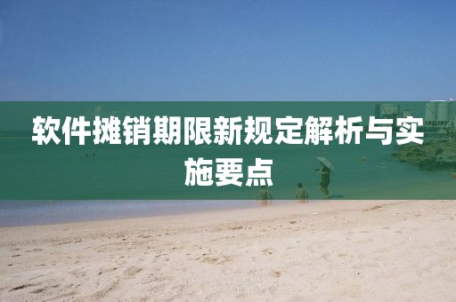 軟件攤銷期限新規(guī)定解析與實施要點