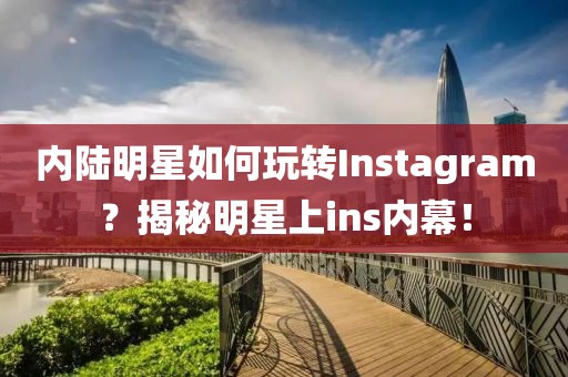 內(nèi)陸明星如何玩轉(zhuǎn)Instagram？揭秘明星上ins內(nèi)幕！