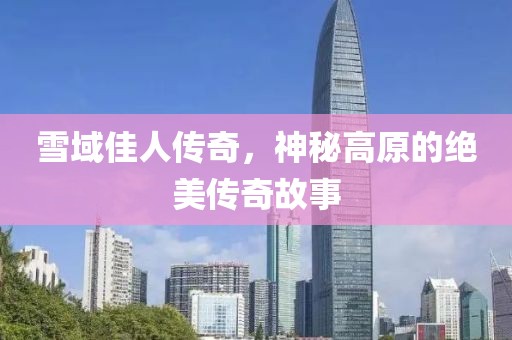 雪域佳人傳奇，神秘高原的絕美傳奇故事
