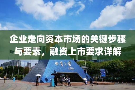 企業(yè)走向資本市場的關(guān)鍵步驟與要素，融資上市要求詳解
