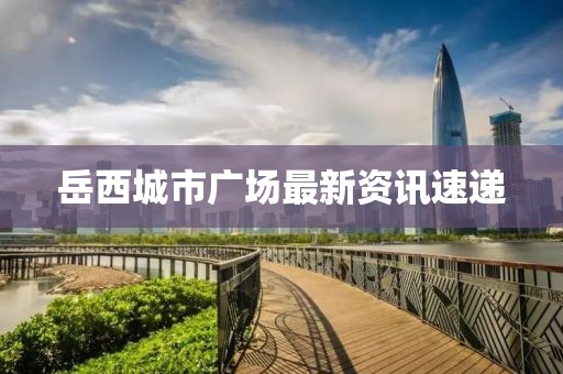 岳西城市廣場(chǎng)最新資訊速遞