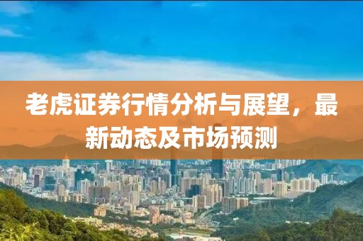 老虎證券行情分析與展望，最新動(dòng)態(tài)及市場(chǎng)預(yù)測(cè)