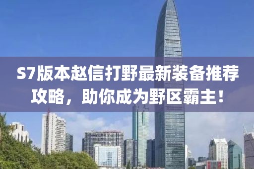 S7版本趙信打野最新裝備推薦攻略，助你成為野區(qū)霸主！