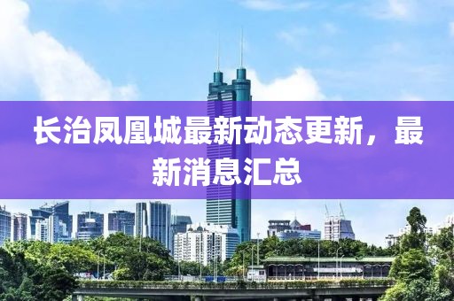 長(zhǎng)治鳳凰城最新動(dòng)態(tài)更新，最新消息匯總
