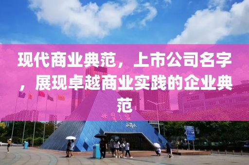 現(xiàn)代商業(yè)典范，上市公司名字，展現(xiàn)卓越商業(yè)實踐的企業(yè)典范