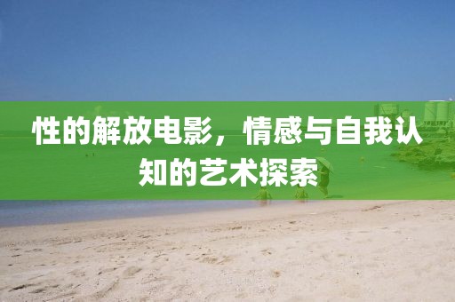 性的解放電影，情感與自我認(rèn)知的藝術(shù)探索