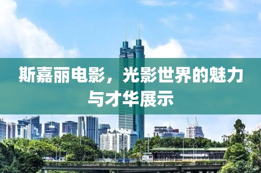 斯嘉麗電影，光影世界的魅力與才華展示