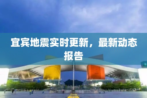 宜賓地震實時更新，最新動態(tài)報告