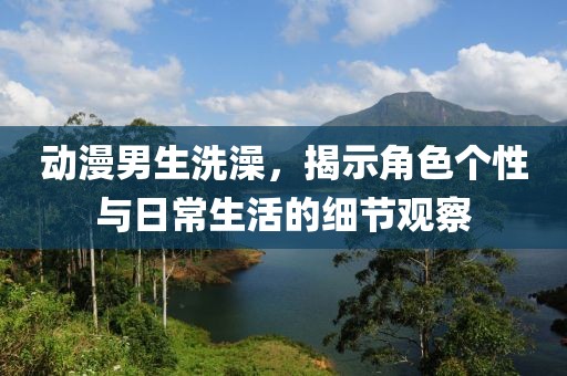 動(dòng)漫男生洗澡，揭示角色個(gè)性與日常生活的細(xì)節(jié)觀察