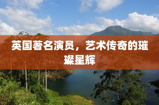英國著名演員，藝術(shù)傳奇的璀璨星輝