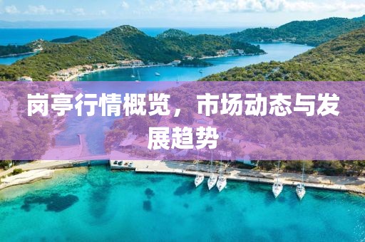 崗亭行情概覽，市場動態(tài)與發(fā)展趨勢