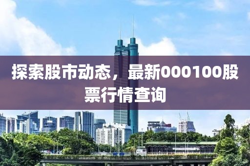 探索股市動(dòng)態(tài)，最新000100股票行情查詢
