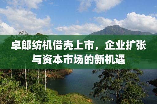 卓郎紡機(jī)借殼上市，企業(yè)擴(kuò)張與資本市場(chǎng)的新機(jī)遇