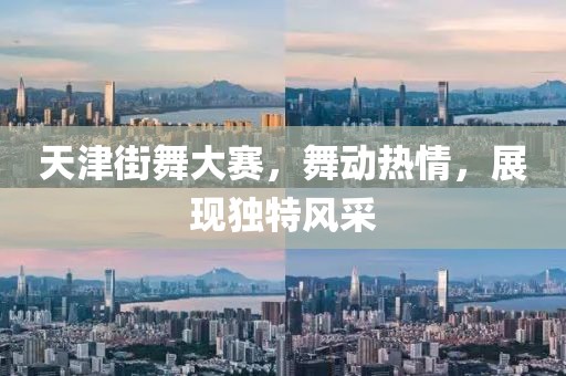 天津街舞大賽，舞動熱情，展現(xiàn)獨(dú)特風(fēng)采