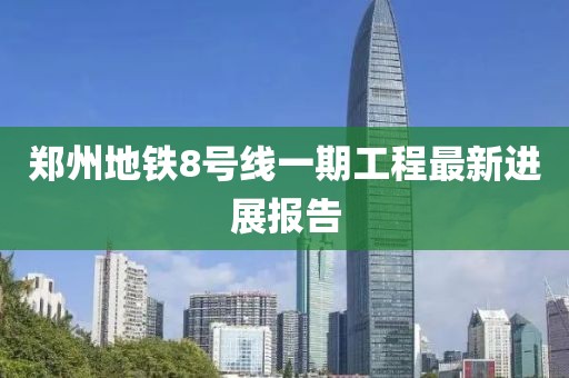 鄭州地鐵8號線一期工程最新進展報告
