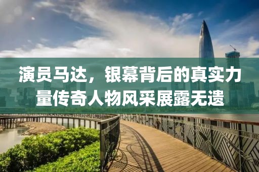演員馬達(dá)，銀幕背后的真實力量傳奇人物風(fēng)采展露無遺
