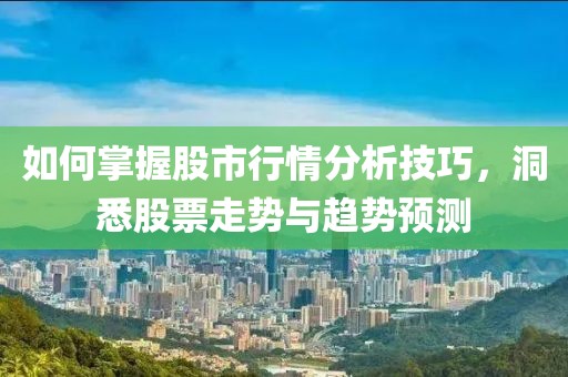 如何掌握股市行情分析技巧，洞悉股票走勢與趨勢預(yù)測