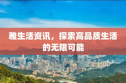雅生活資訊，探索高品質(zhì)生活的無限可能