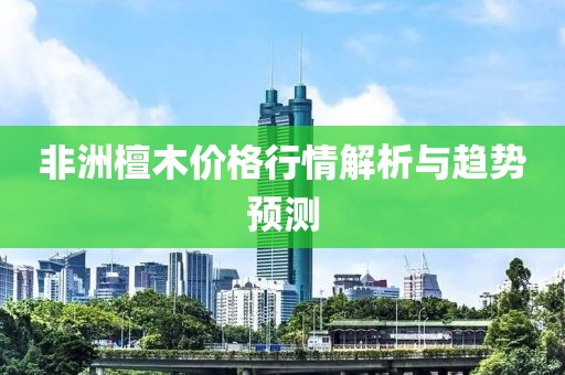 非洲檀木價格行情解析與趨勢預測