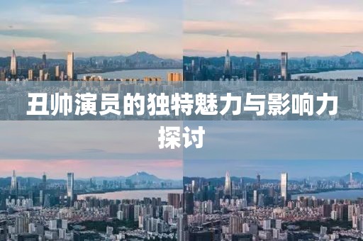 丑帥演員的獨特魅力與影響力探討