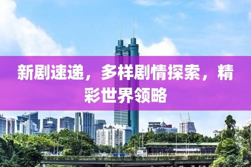 新劇速遞，多樣劇情探索，精彩世界領(lǐng)略