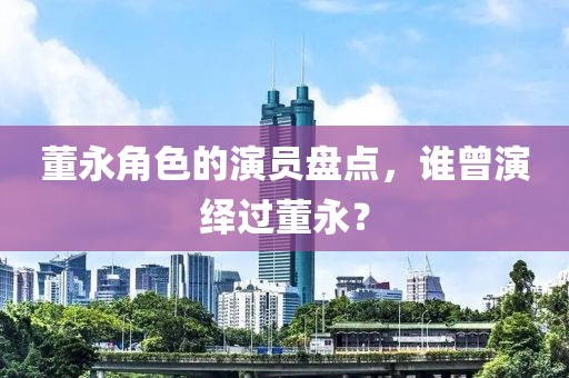 董永角色的演員盤點(diǎn)，誰曾演繹過董永？
