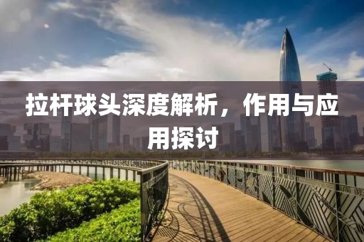 拉桿球頭深度解析，作用與應(yīng)用探討