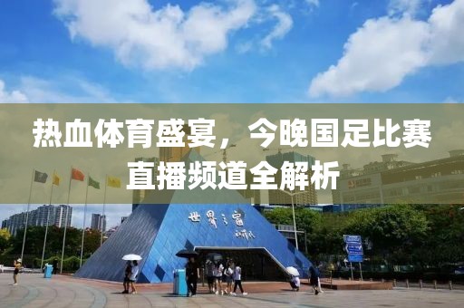 熱血體育盛宴，今晚國足比賽直播頻道全解析