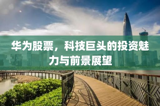 華為股票，科技巨頭的投資魅力與前景展望
