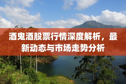 酒鬼酒股票行情深度解析，最新動(dòng)態(tài)與市場(chǎng)走勢(shì)分析