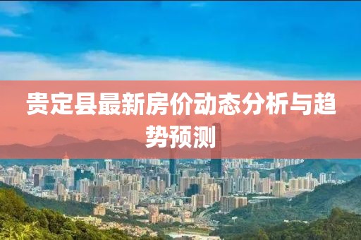 貴定縣最新房價(jià)動(dòng)態(tài)分析與趨勢預(yù)測