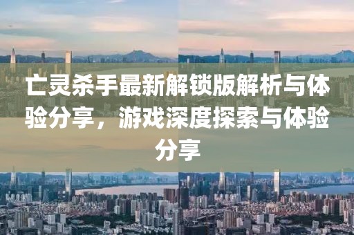 亡靈殺手最新解鎖版解析與體驗(yàn)分享，游戲深度探索與體驗(yàn)分享