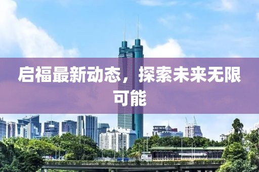 啟福最新動態(tài)，探索未來無限可能