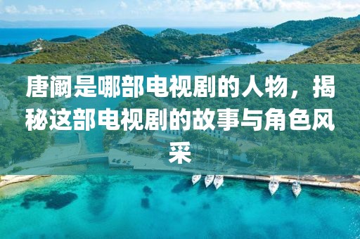 唐闞是哪部電視劇的人物，揭秘這部電視劇的故事與角色風(fēng)采